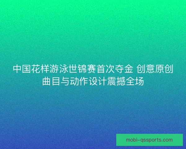中国花样游泳世锦赛首次夺金 创意原创曲目与动作设计震撼全场