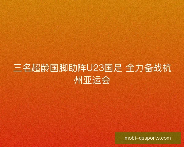 三名超龄国脚助阵U23国足 全力备战杭州亚运会