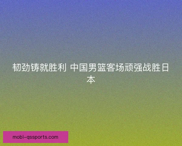 韧劲铸就胜利 中国男篮客场顽强战胜日本
