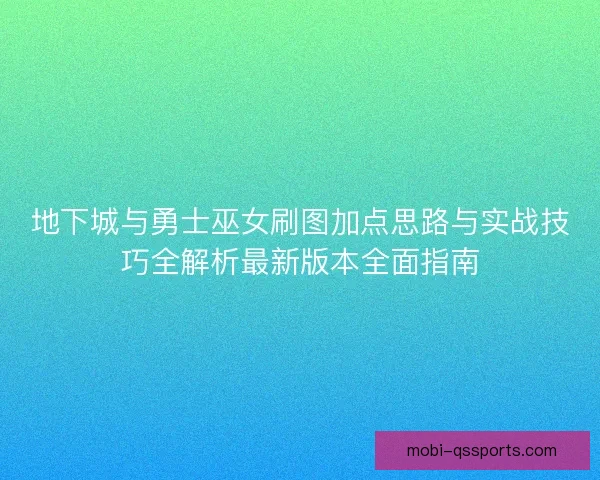 地下城与勇士巫女刷图加点思路与实战技巧全解析最新版本全面指南